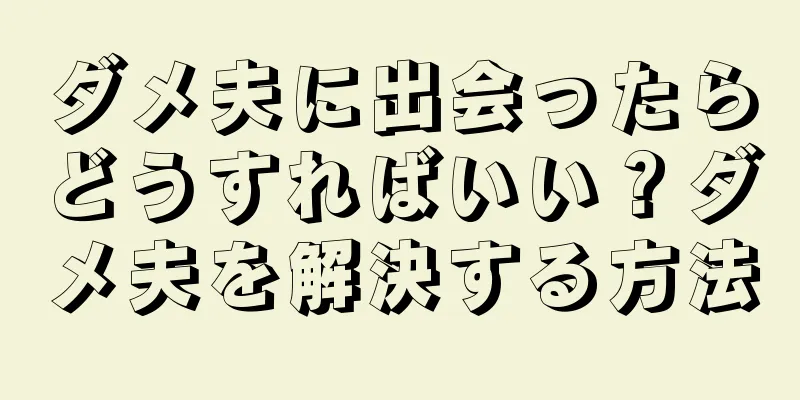 ダメ夫に出会ったらどうすればいい？ダメ夫を解決する方法