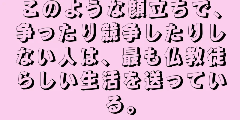 このような顔立ちで、争ったり競争したりしない人は、最も仏教徒らしい生活を送っている。