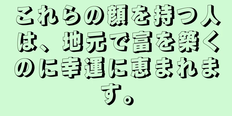 これらの顔を持つ人は、地元で富を築くのに幸運に恵まれます。