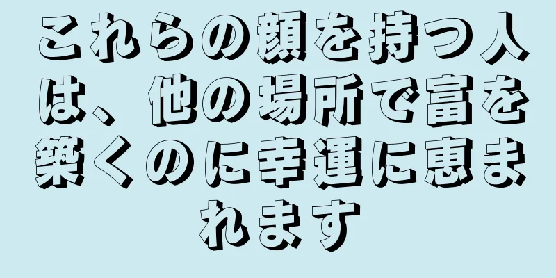 これらの顔を持つ人は、他の場所で富を築くのに幸運に恵まれます