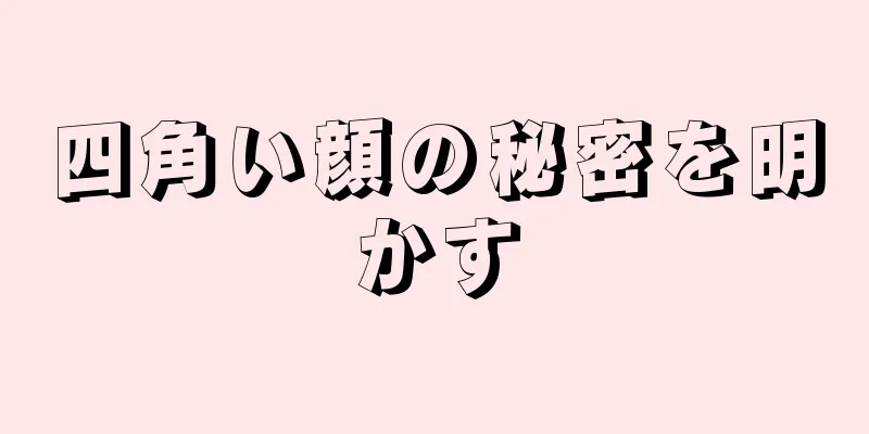 四角い顔の秘密を明かす