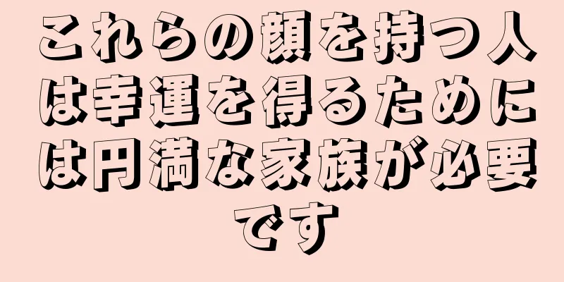 これらの顔を持つ人は幸運を得るためには円満な家族が必要です