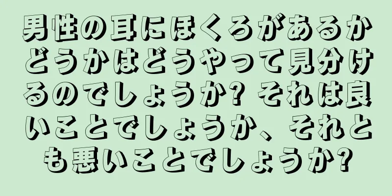 男性の耳にほくろがあるかどうかはどうやって見分けるのでしょうか? それは良いことでしょうか、それとも悪いことでしょうか?