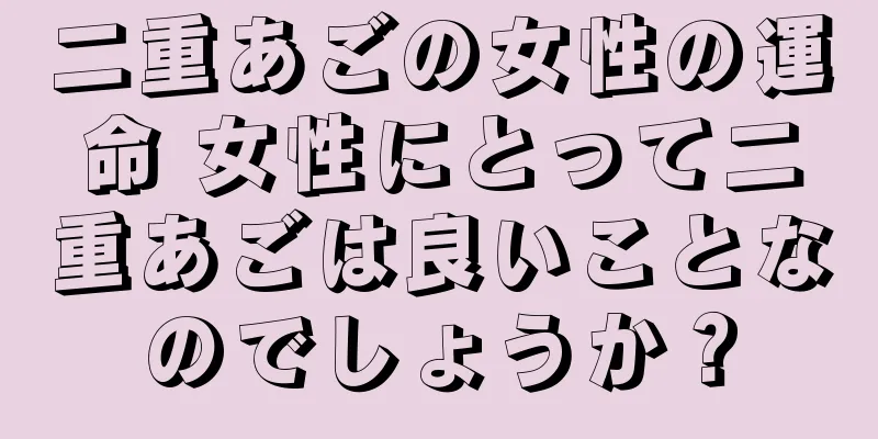 二重あごの女性の運命 女性にとって二重あごは良いことなのでしょうか？