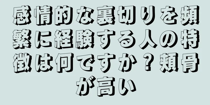 感情的な裏切りを頻繁に経験する人の特徴は何ですか？頬骨が高い