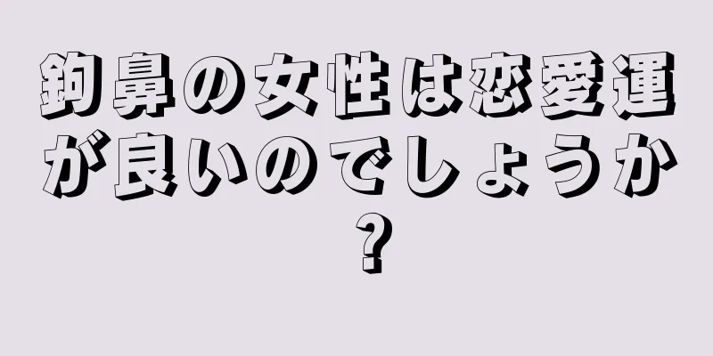 鉤鼻の女性は恋愛運が良いのでしょうか？