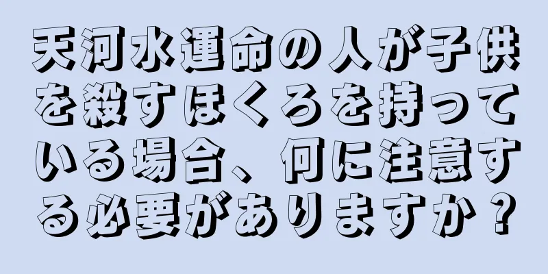 天河水運命の人が子供を殺すほくろを持っている場合、何に注意する必要がありますか？