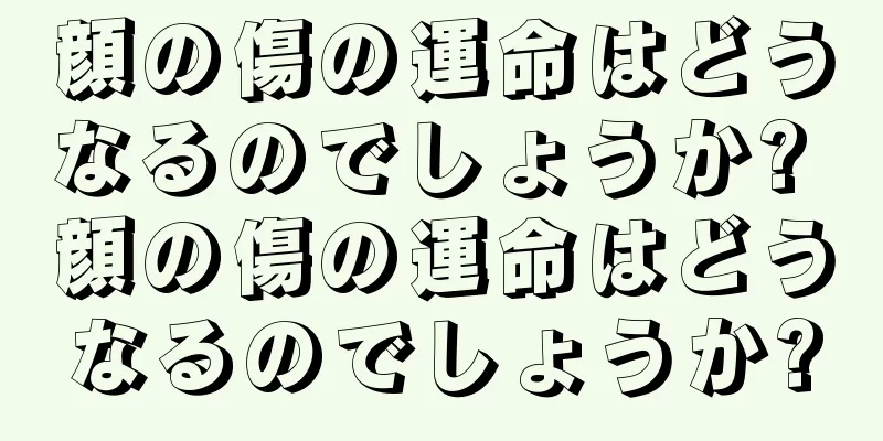 顔の傷の運命はどうなるのでしょうか? 顔の傷の運命はどうなるのでしょうか?