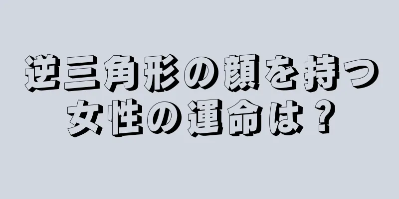 逆三角形の顔を持つ女性の運命は？