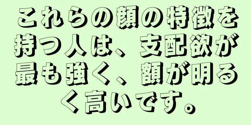 これらの顔の特徴を持つ人は、支配欲が最も強く、額が明るく高いです。