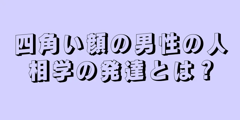 四角い顔の男性の人相学の発達とは？