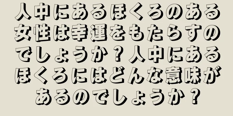 人中にあるほくろのある女性は幸運をもたらすのでしょうか？人中にあるほくろにはどんな意味があるのでしょうか？