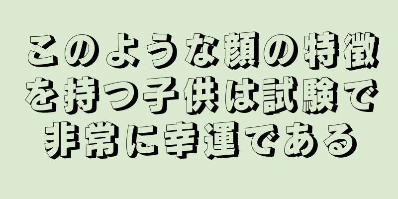 このような顔の特徴を持つ子供は試験で非常に幸運である