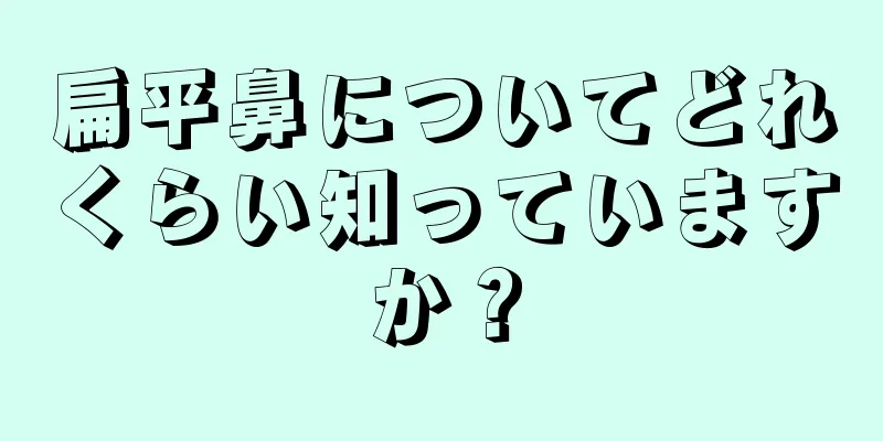 扁平鼻についてどれくらい知っていますか？