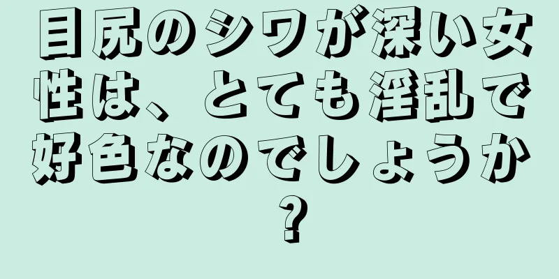 目尻のシワが深い女性は、とても淫乱で好色なのでしょうか？