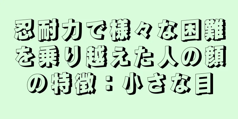 忍耐力で様々な困難を乗り越えた人の顔の特徴：小さな目