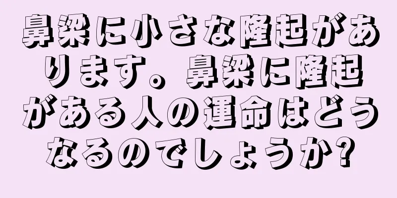 鼻梁に小さな隆起があります。鼻梁に隆起がある人の運命はどうなるのでしょうか?