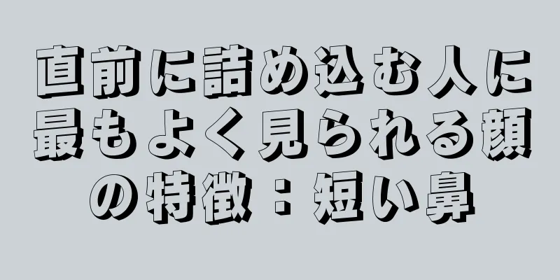 直前に詰め込む人に最もよく見られる顔の特徴：短い鼻