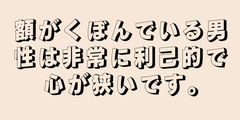 額がくぼんでいる男性は非常に利己的で心が狭いです。