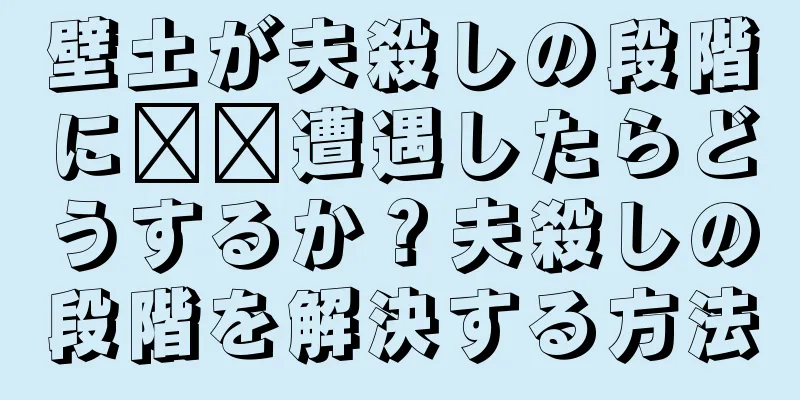 壁土が夫殺しの段階に​​遭遇したらどうするか？夫殺しの段階を解決する方法