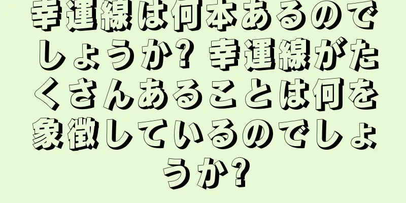 幸運線は何本あるのでしょうか? 幸運線がたくさんあることは何を象徴しているのでしょうか?