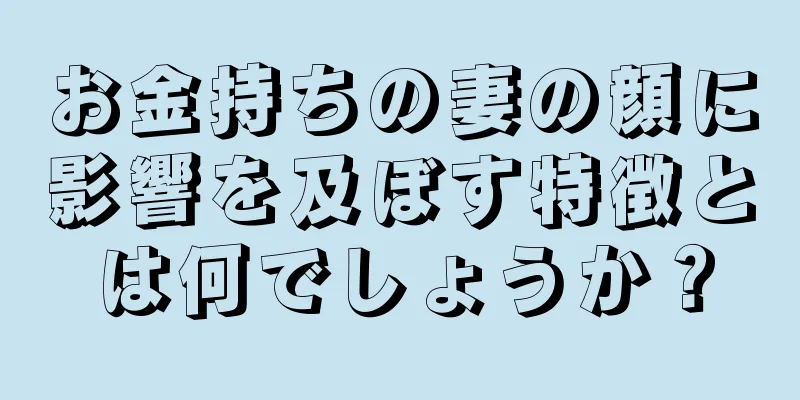 お金持ちの妻の顔に影響を及ぼす特徴とは何でしょうか？