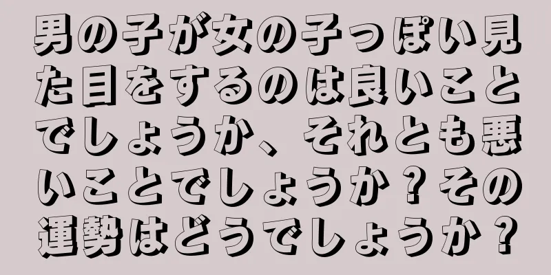 男の子が女の子っぽい見た目をするのは良いことでしょうか、それとも悪いことでしょうか？その運勢はどうでしょうか？