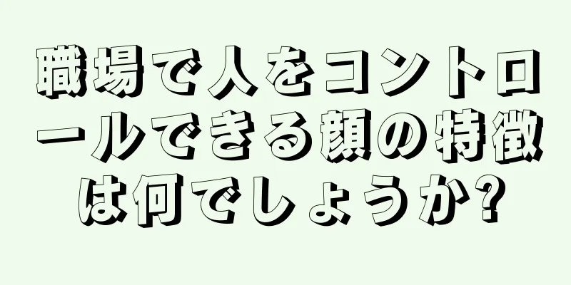 職場で人をコントロールできる顔の特徴は何でしょうか?