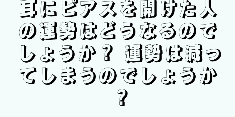 耳にピアスを開けた人の運勢はどうなるのでしょうか？ 運勢は減ってしまうのでしょうか？