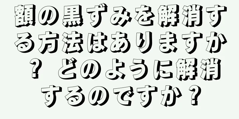 額の黒ずみを解消する方法はありますか？ どのように解消するのですか？