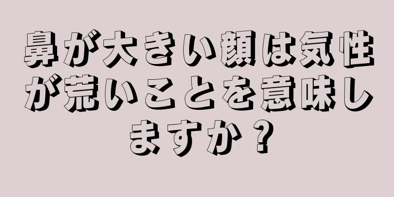 鼻が大きい顔は気性が荒いことを意味しますか？