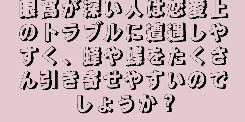 眼窩が深い人は恋愛上のトラブルに遭遇しやすく、蜂や蝶をたくさん引き寄せやすいのでしょうか？