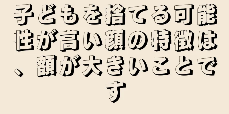 子どもを捨てる可能性が高い顔の特徴は、額が大きいことです