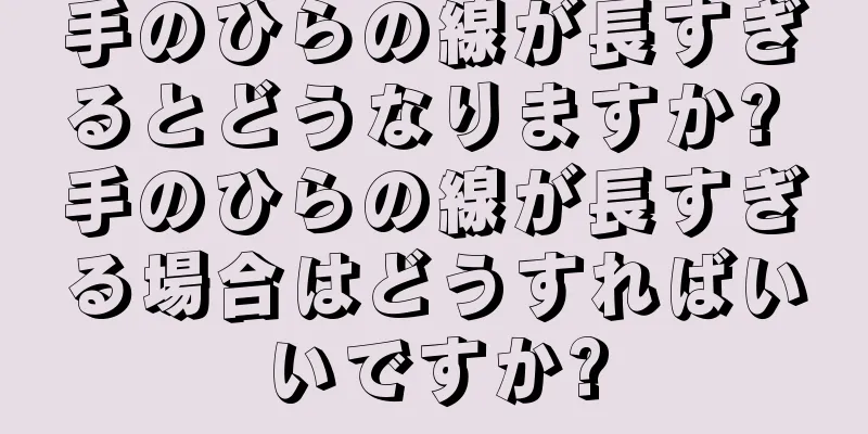 手のひらの線が長すぎるとどうなりますか? 手のひらの線が長すぎる場合はどうすればいいですか?