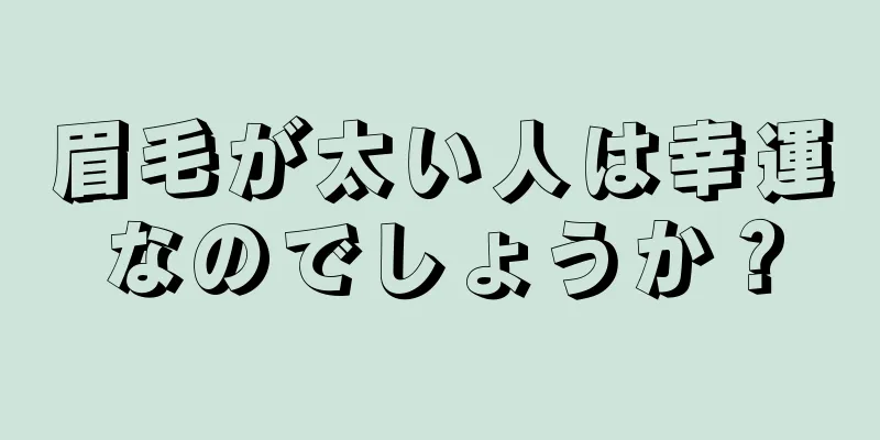 眉毛が太い人は幸運なのでしょうか？