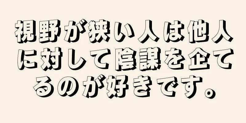 視野が狭い人は他人に対して陰謀を企てるのが好きです。