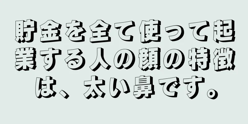 貯金を全て使って起業する人の顔の特徴は、太い鼻です。