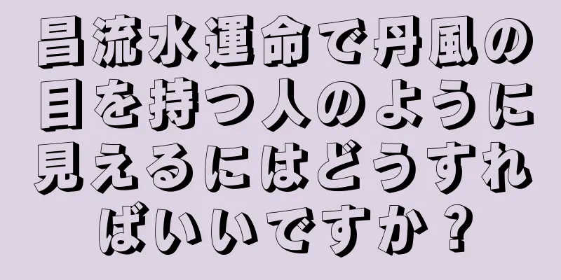 昌流水運命で丹風の目を持つ人のように見えるにはどうすればいいですか？