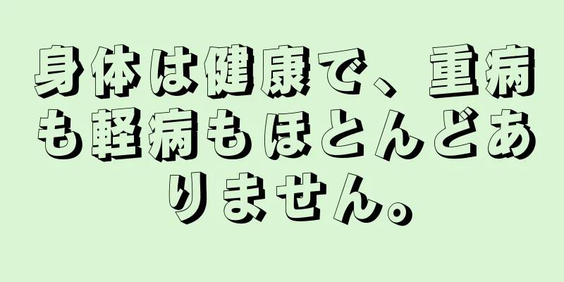 身体は健康で、重病も軽病もほとんどありません。