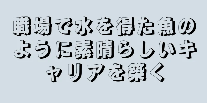 職場で水を得た魚のように素晴らしいキャリアを築く