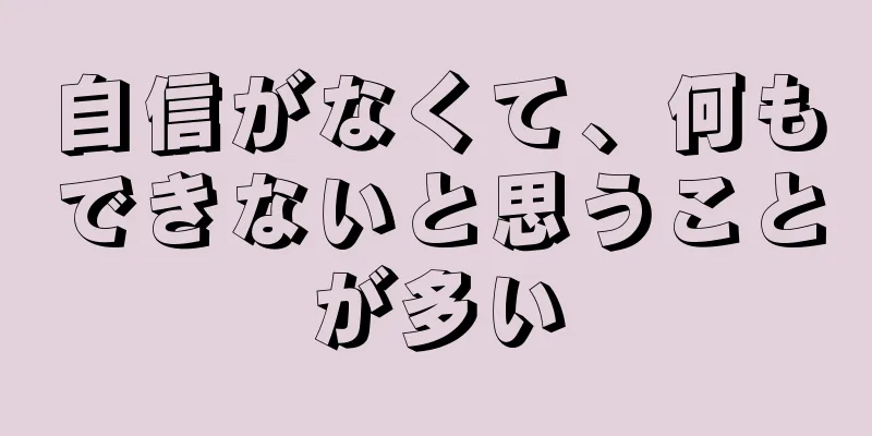 自信がなくて、何もできないと思うことが多い