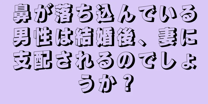 鼻が落ち込んでいる男性は結婚後、妻に支配されるのでしょうか？