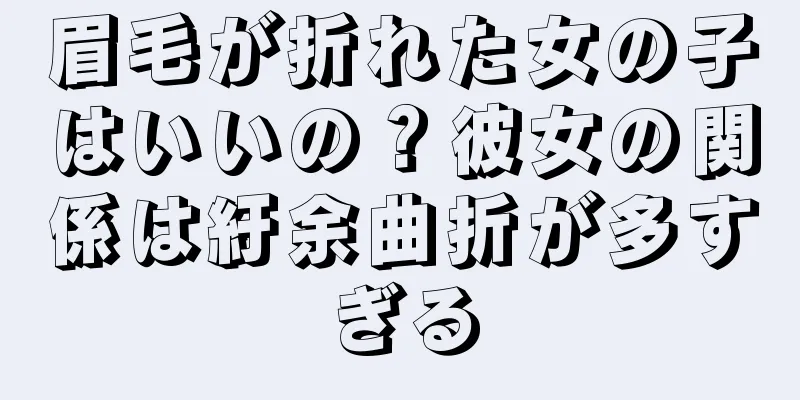 眉毛が折れた女の子はいいの？彼女の関係は紆余曲折が多すぎる