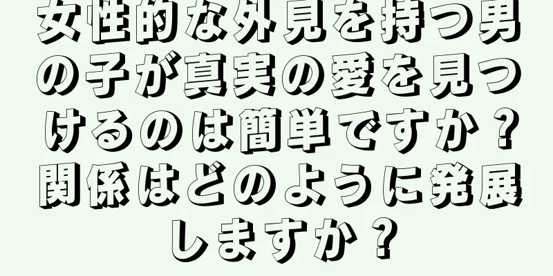 女性的な外見を持つ男の子が真実の愛を見つけるのは簡単ですか？関係はどのように発展しますか？