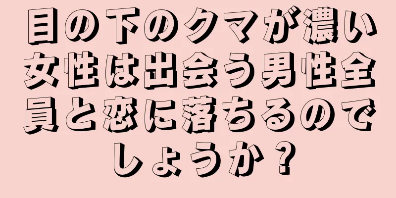 目の下のクマが濃い女性は出会う男性全員と恋に落ちるのでしょうか？