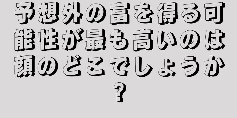 予想外の富を得る可能性が最も高いのは顔のどこでしょうか?