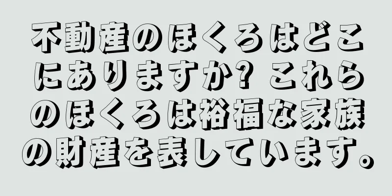 不動産のほくろはどこにありますか? これらのほくろは裕福な家族の財産を表しています。