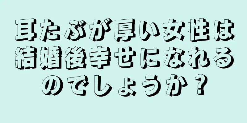 耳たぶが厚い女性は結婚後幸せになれるのでしょうか？