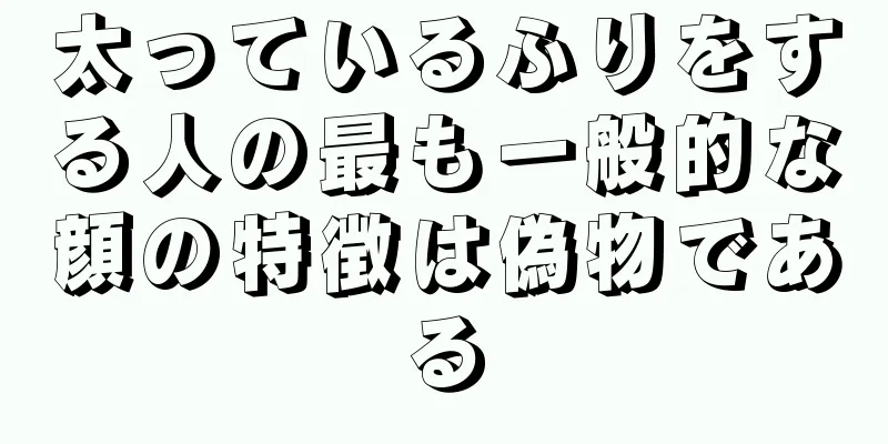 太っているふりをする人の最も一般的な顔の特徴は偽物である