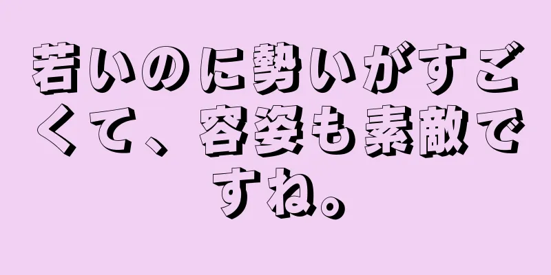 若いのに勢いがすごくて、容姿も素敵ですね。